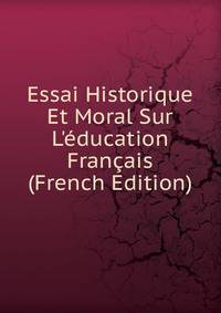 Essai Historique Et Moral Sur L'?ducation Fran?ais (French Edition)
