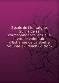 Essais de Montaigne. Suivis de sa correspondance, et De la servitude volontaire, d'Estienne de La Bo?tie Volume 2 (French Edition)