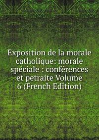 Exposition de la morale catholique: morale speciale : conferences et petraite Volume 6 (French Edition)