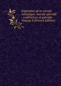 Exposition de la morale catholique: morale speciale : conferences et petraite Volume 8 (French Edition)