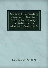Greece: I. Legendary Greece. II. Grecian history to the reign of Peisistratus at Athens Volume 6