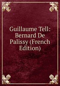 Guillaume Tell: Bernard De Palissy (French Edition)
