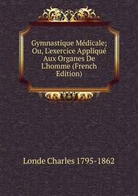 Gymnastique M?dicale; Ou, L'exercice Appliqu? Aux Organes De L'homme (French Edition)