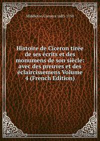 Histoire de Ciceron tiree de ses ecrits et des monumens de son siecle: avec des preuves et des eclaircissemens Volume 4 (French Edition)