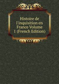 Histoire de l'inquisition en France Volume 1 (French Edition)