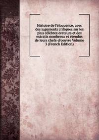 Histoire de l'?loquence: avec des jugements critiques sur les plus c?l?bres orateurs et des extratis nombreux et ?tendus de leurs chefs-d'oeuvre Volume 3 (French Edition)
