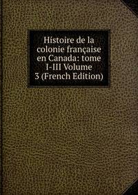 Histoire de la colonie francaise en Canada: tome I-III Volume 3 (French Edition)