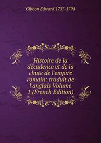 Histoire de la d?cadence et de la chute de l'empire romain: traduit de l'anglais Volume 1 (French Edition)