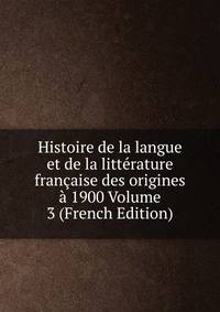 Histoire de la langue et de la litterature francaise des origines a 1900 Volume 3 (French Edition)