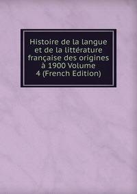 Histoire de la langue et de la litterature francaise des origines a 1900 Volume 4 (French Edition)
