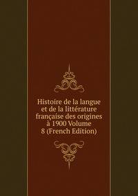 Histoire de la langue et de la litterature francaise des origines a 1900 Volume 8 (French Edition)