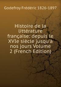 Histoire de la litt?rature fran?aise: depuis le XVIe si?cle jusqu'? nos jours Volume 2 (French Edition)