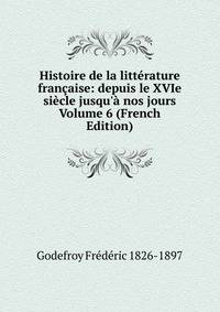 Histoire de la litt?rature fran?aise: depuis le XVIe si?cle jusqu'? nos jours Volume 6 (French Edition)