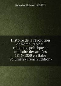 Histoire de la revolution de Rome; tableau religieux, politique et militaire des annees 1846-1850 en Italie Volume 2 (French Edition)