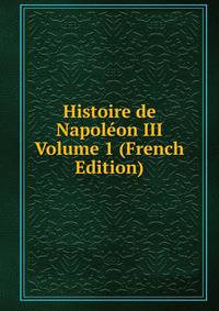 Histoire de Napoleon III Volume 1 (French Edition)