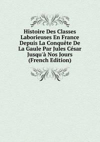 Histoire Des Classes Laborieuses En France Depuis La Conqu?te De La Gaule Par Jules C?sar Jusqu'? Nos Jours (French Edition)