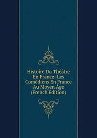 Histoire Du Theatre En France: Les Comediens En France Au Moyen Age (French Edition)