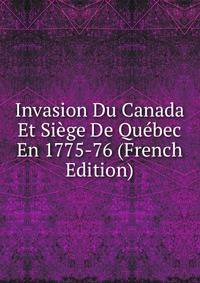 Invasion Du Canada Et Siege De Quebec En 1775-76 (French Edition)