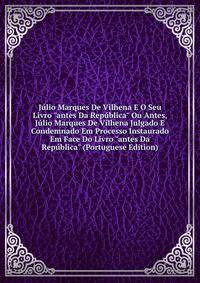 J?lio Marques De Vilhena E O Seu Livro "antes Da Rep?blica" Ou Antes, J?lio Marques De Vilhena Julgado E Condemnado Em Processo Instaurado Em Face Do Livro "antes Da Rep?blica" (Portuguese Edition)