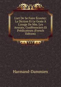 L'art De Se Faire ?couter: La Diction Et Le Geste ? L'usage De Mm. Les Avocats, Conf?renciers Et Pr?dicateurs (French Edition)