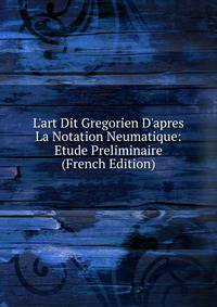 L'art Dit Gregorien D'apres La Notation Neumatique: Etude Preliminaire (French Edition)