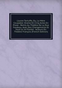 L'autre Tartuffe, Ou, La M?re Coupable: Drame En Cinq Actes En Prose : Remis Au Th??tre De La Rue Feydeau, Avec Des Changements Et Jou? Le 16 Flor?al . Acteurs Du Th??tre Fran?ais (French Edition)