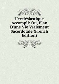 L'eccl?siastique Accompli: Ou, Plan D'une Vie Vraiement Sacerdotale (French Edition)