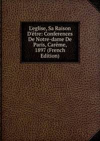 L'eglise, Sa Raison D'?tre: Conferences De Notre-dame De Paris, Car?me, 1897 (French Edition)