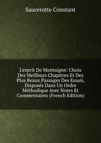L'esprit De Montaigne: Choix Des Meilleurs Chapitres Et Des Plus Beaux Passages Des Essais, Dispos?s Dans Un Ordre M?thodique Avec Notes Et Commentaires (French Edition)