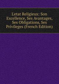L'etat Religieux: Son Excellence, Ses Avantages, Ses Obligations, Ses Privileges (French Edition)
