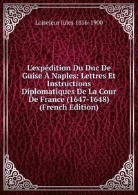 L'exp?dition Du Duc De Guise ? Naples: Lettres Et Instructions Diplomatiques De La Cour De France (1647-1648) (French Edition)