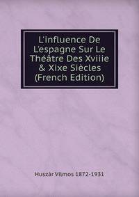L'influence De L'espagne Sur Le Th??tre Des Xviiie &amp; Xixe Si?cles (French Edition)