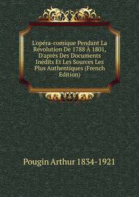 L'op?ra-comique Pendant La R?volution De 1788 ? 1801, D'apr?s Des Documents In?dits Et Les Sources Les Plus Authentiques (French Edition)