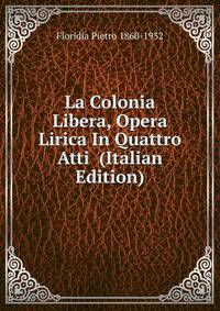 La Colonia Libera, Opera Lirica In Quattro Atti (Italian Edition)