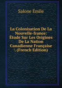 La Colonisation De La Nouvelle-france: Etude Sur Les Origines De La Nation Canadienne Francaise (French Edition)
