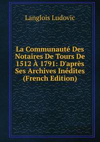 La Communaut? Des Notaires De Tours De 1512 ? 1791: D'apr?s Ses Archives In?dites (French Edition)
