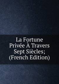 La Fortune Privee A Travers Sept Siecles; (French Edition)
