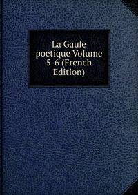 La Gaule poetique Volume 5-6 (French Edition)