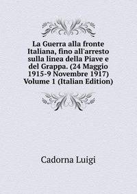 La Guerra alla fronte Italiana, fino all'arresto sulla linea della Piave e del Grappa. (24 Maggio 1915-9 Novembre 1917) Volume 1 (Italian Edition)
