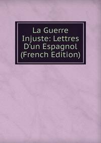 La Guerre Injuste: Lettres D'un Espagnol (French Edition)
