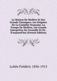 La Maison De Moli?re Et Des Grands Classiques: Les Origines De La Com?die-fran?aise, La Troupe De Moli?re, Les Grands Interpr?tes De Corneille Et De . D'aujourd'hui (French Edition)