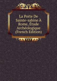 La Porte De Sainte-sabine A Rome, Etude Archeologique (French Edition)