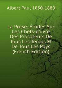 La Prose; ?tudes Sur Les Chefs-d'uvre Des Prosateurs De Tous Les Temps Et De Tous Les Pays (French Edition)
