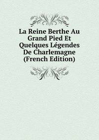 La Reine Berthe Au Grand Pied Et Quelques Legendes De Charlemagne (French Edition)
