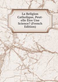 La Religion Catholique, Peut-elle Etre Une Science? (French Edition)