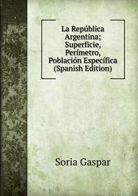 La Republica Argentina; Superficie, Perimetro, Poblacion Especifica (Spanish Edition)