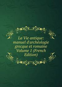 La Vie antique: manuel d'arch?ologie grecque et romaine Volume 1 (French Edition)