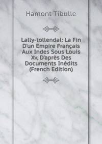 Lally-tollendal: La Fin D'un Empire Fran?ais Aux Indes Sous Louis Xv, D'apr?s Des Documents In?dits (French Edition)