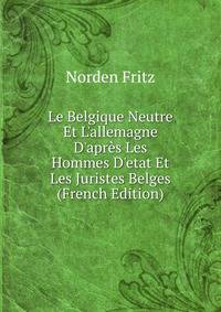 Le Belgique Neutre Et L'allemagne D'apr?s Les Hommes D'etat Et Les Juristes Belges (French Edition)