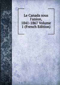 Le Canada sous l'union, 1841-1867 Volume 1 (French Edition)